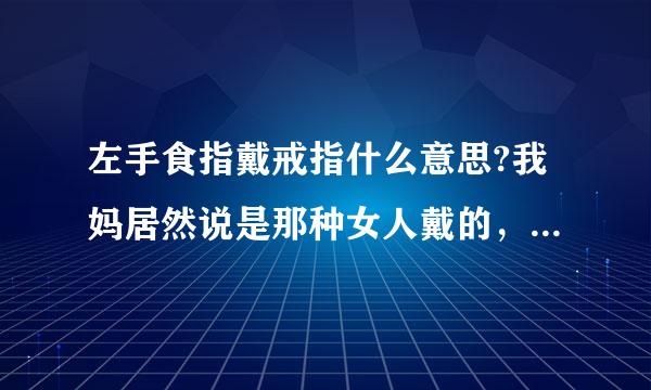 左手食指戴戒指什么意思?我妈居然说是那种女人戴的，叫我立马摘下来