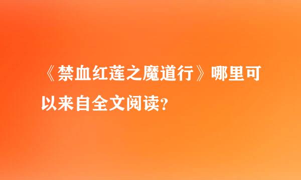 《禁血红莲之魔道行》哪里可以来自全文阅读？