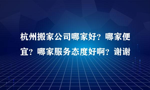 杭州搬家公司哪家好？哪家便宜？哪家服务态度好啊？谢谢