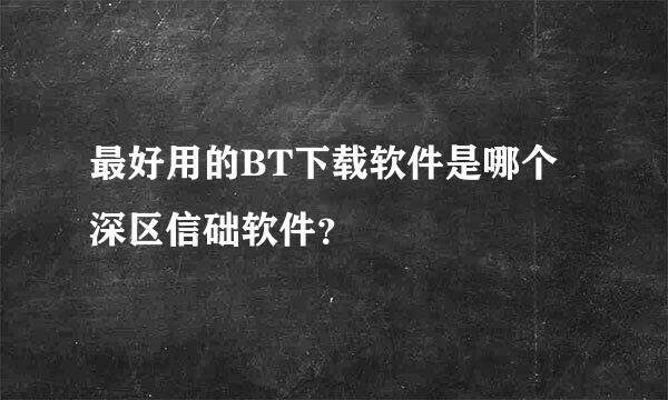 最好用的BT下载软件是哪个深区信础软件？