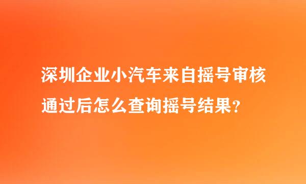 深圳企业小汽车来自摇号审核通过后怎么查询摇号结果？