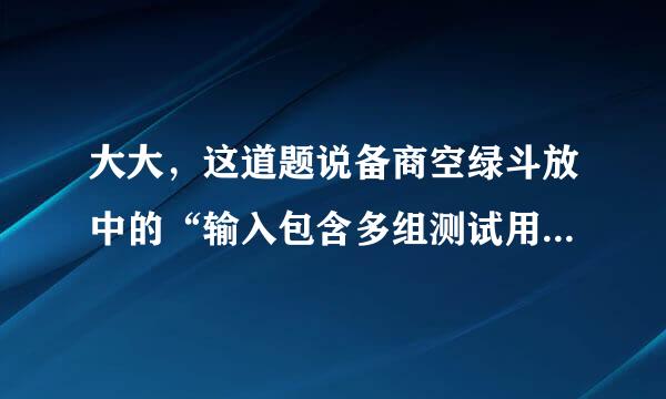 大大，这道题说备商空绿斗放中的“输入包含多组测试用例。每组用例占一行”，怎么做到呀？？