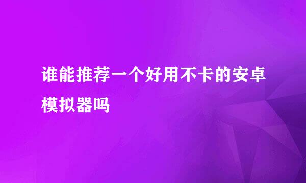 谁能推荐一个好用不卡的安卓模拟器吗