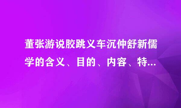 董张游说胶跳义车沉仲舒新儒学的含义、目的、内容、特点与影响是什么