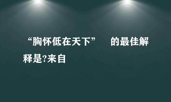 “胸怀低在天下” 的最佳解释是?来自