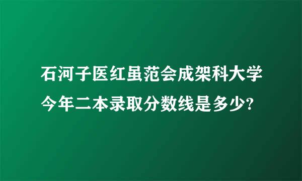 石河子医红虽范会成架科大学今年二本录取分数线是多少?