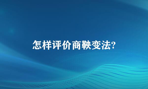 怎样评价商鞅变法?