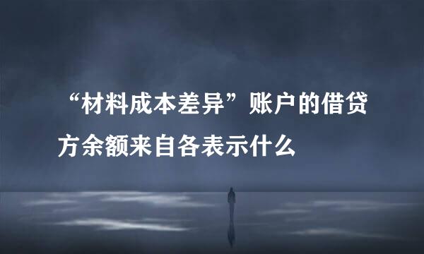 “材料成本差异”账户的借贷方余额来自各表示什么