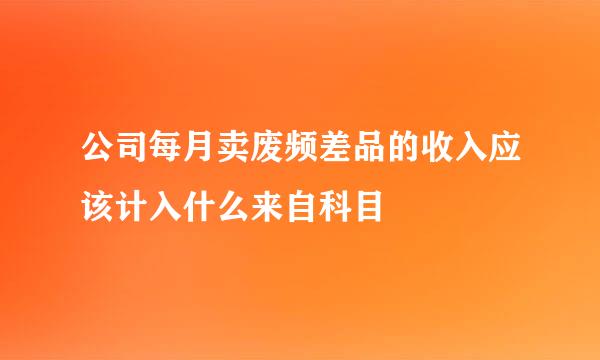 公司每月卖废频差品的收入应该计入什么来自科目