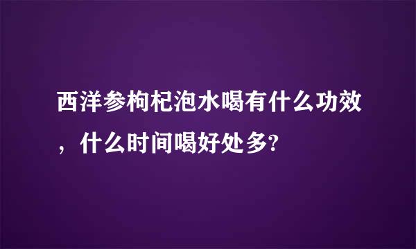 西洋参枸杞泡水喝有什么功效，什么时间喝好处多?