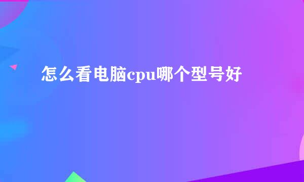 怎么看电脑cpu哪个型号好