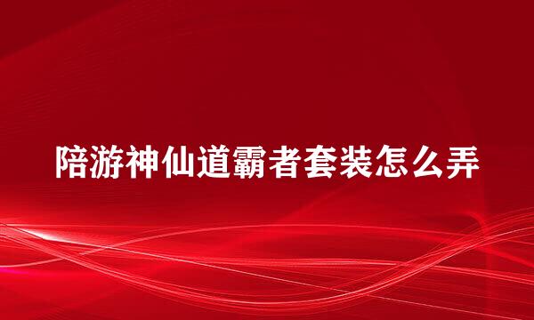 陪游神仙道霸者套装怎么弄