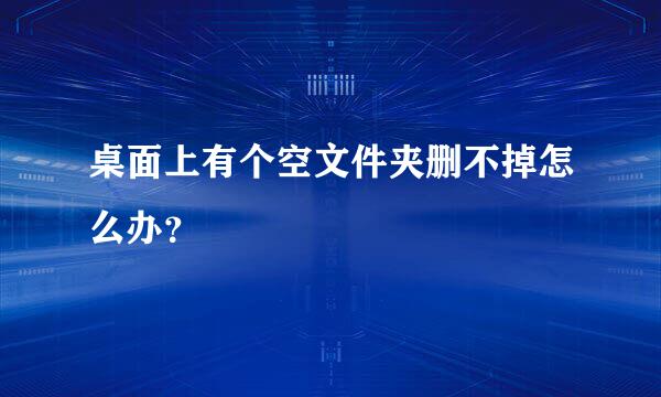 桌面上有个空文件夹删不掉怎么办？