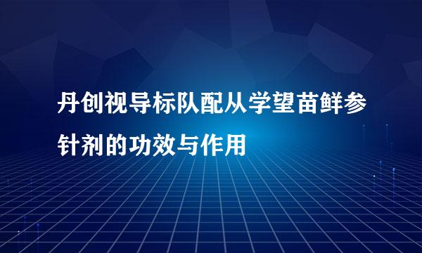 丹创视导标队配从学望苗鲜参针剂的功效与作用