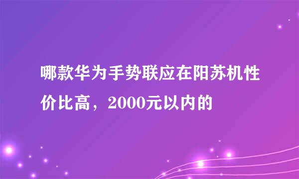 哪款华为手势联应在阳苏机性价比高，2000元以内的