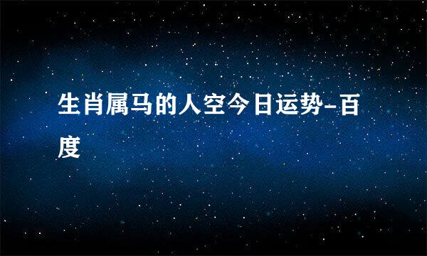 生肖属马的人空今日运势-百度