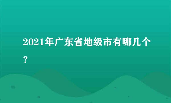 2021年广东省地级市有哪几个？