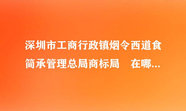 深圳市工商行政镇烟令西道食简承管理总局商标局 在哪里?网址是什么?