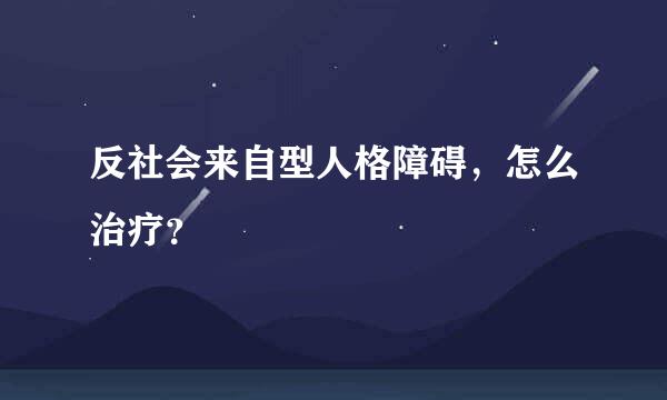 反社会来自型人格障碍，怎么治疗？