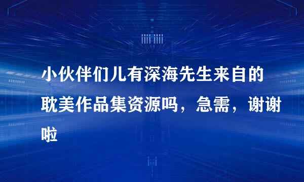 小伙伴们儿有深海先生来自的耽美作品集资源吗，急需，谢谢啦