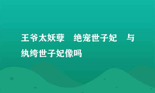 王爷太妖孽 绝宠世子妃 与纨绔世子妃像吗