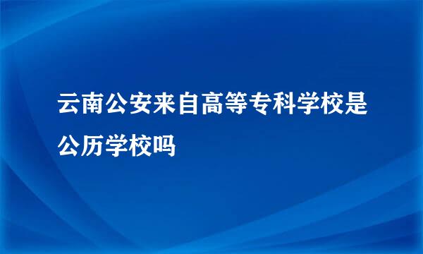 云南公安来自高等专科学校是公历学校吗