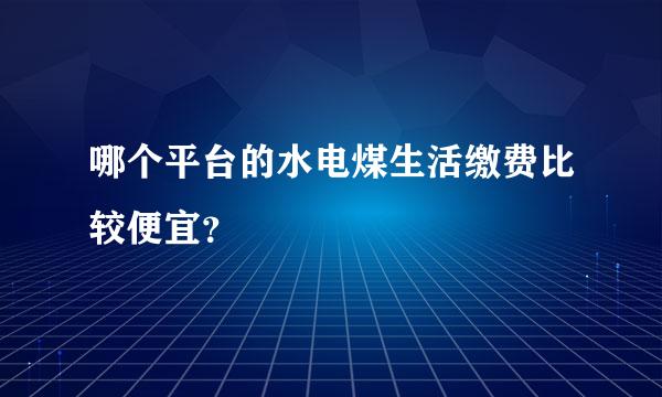 哪个平台的水电煤生活缴费比较便宜？