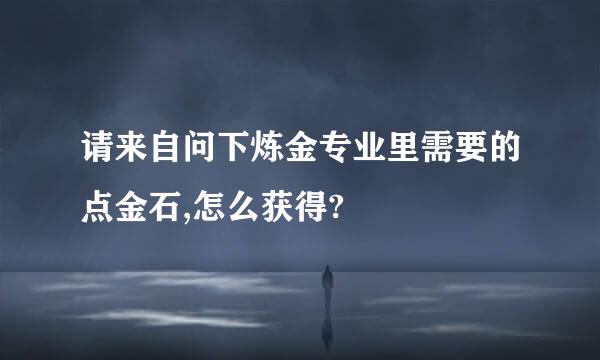 请来自问下炼金专业里需要的点金石,怎么获得?