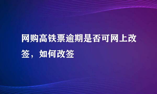 网购高铁票逾期是否可网上改签，如何改签