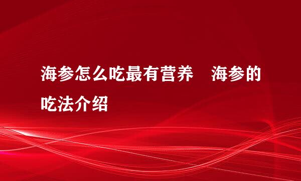 海参怎么吃最有营养 海参的吃法介绍