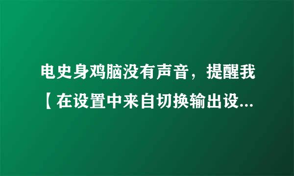 电史身鸡脑没有声音，提醒我【在设置中来自切换输出设备】应该怎么办？