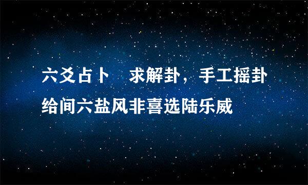 六爻占卜 求解卦，手工摇卦给间六盐风非喜选陆乐威