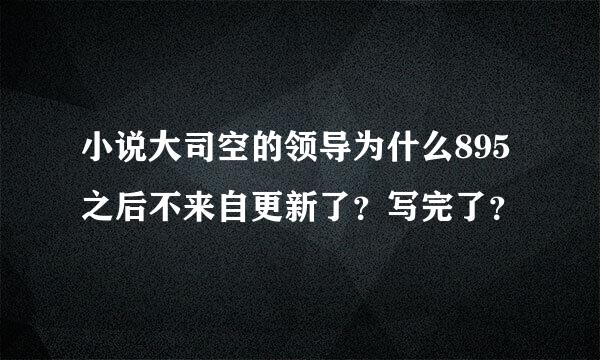 小说大司空的领导为什么895之后不来自更新了？写完了？