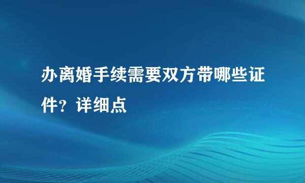 办离婚手续需要双方带哪些证件？详细点