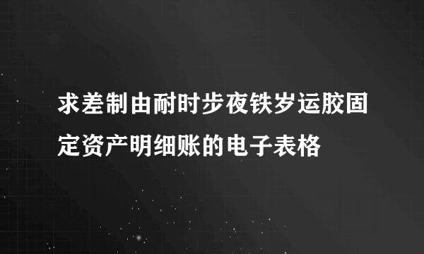 求差制由耐时步夜铁岁运胶固定资产明细账的电子表格