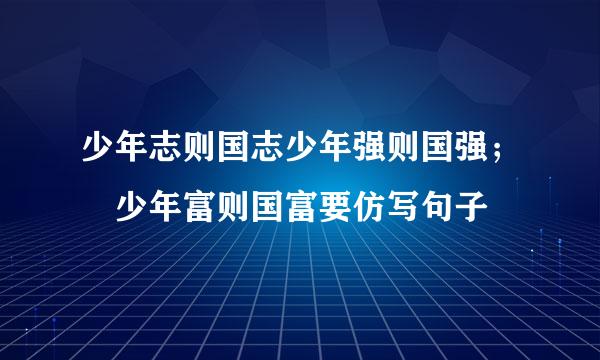 少年志则国志少年强则国强； 少年富则国富要仿写句子