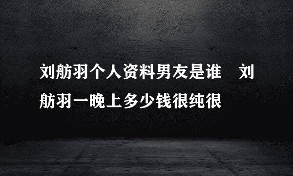 刘舫羽个人资料男友是谁 刘舫羽一晚上多少钱很纯很