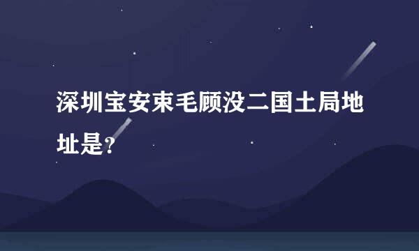 深圳宝安束毛顾没二国土局地址是？