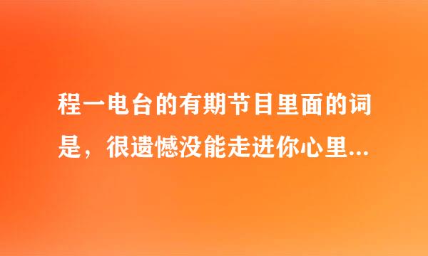 程一电台的有期节目里面的词是，很遗憾没能走进你心里。是哪一期，求