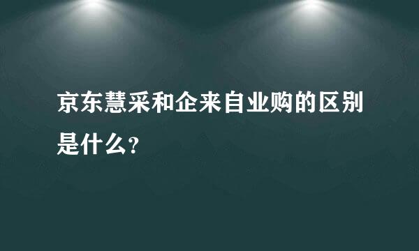 京东慧采和企来自业购的区别是什么？