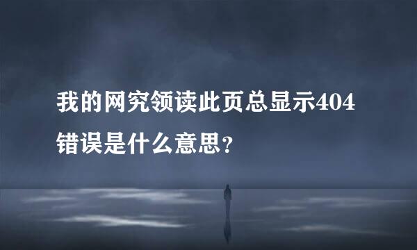 我的网究领读此页总显示404错误是什么意思？