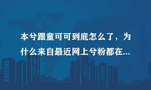 本兮跟童可可到底怎么了，为什么来自最近网上兮粉都在骂童可可？