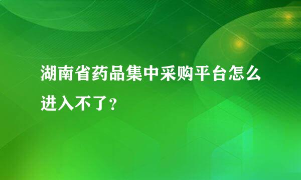 湖南省药品集中采购平台怎么进入不了？