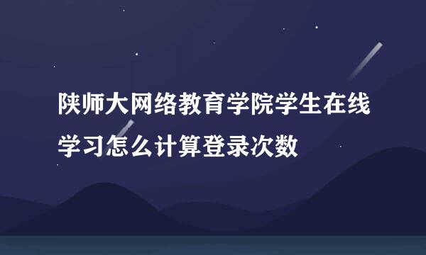 陕师大网络教育学院学生在线学习怎么计算登录次数