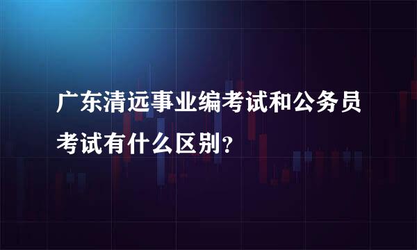 广东清远事业编考试和公务员考试有什么区别？