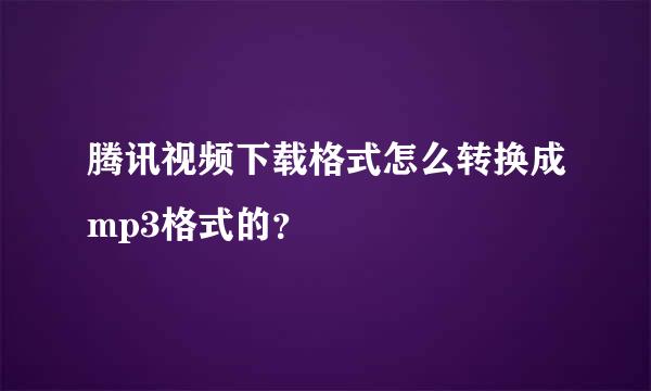 腾讯视频下载格式怎么转换成mp3格式的？