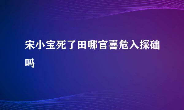 宋小宝死了田哪官喜危入探础吗