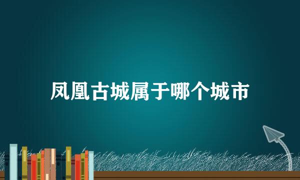 凤凰古城属于哪个城市