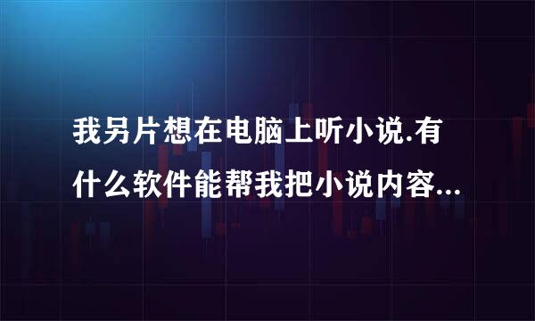 我另片想在电脑上听小说.有什么软件能帮我把小说内容念出来?