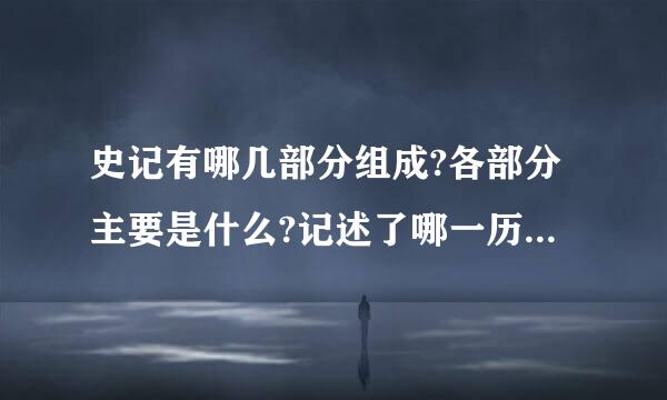 史记有哪几部分组成?各部分主要是什么?记述了哪一历史时期的史实?